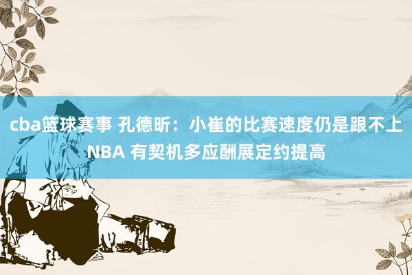 cba篮球赛事 孔德昕：小崔的比赛速度仍是跟不上NBA 有契机多应酬展定约提高