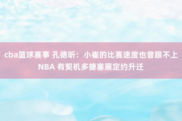 cba篮球赛事 孔德昕：小崔的比赛速度也曾跟不上NBA 有契机多搪塞展定约升迁