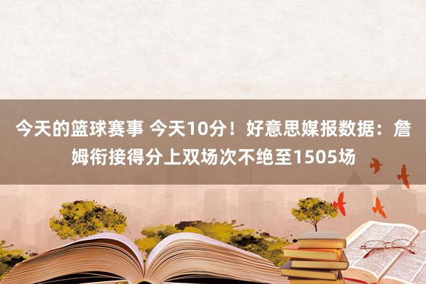 今天的篮球赛事 今天10分！好意思媒报数据：詹姆衔接得分上双场次不绝至1505场