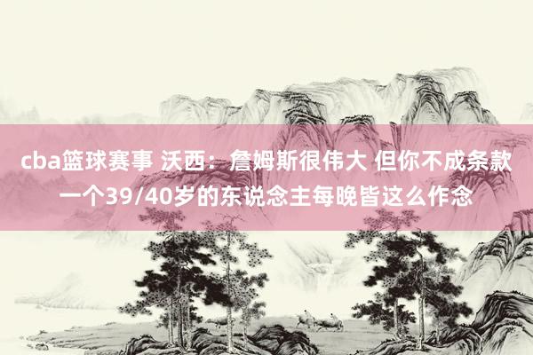 cba篮球赛事 沃西：詹姆斯很伟大 但你不成条款一个39/40岁的东说念主每晚皆这么作念