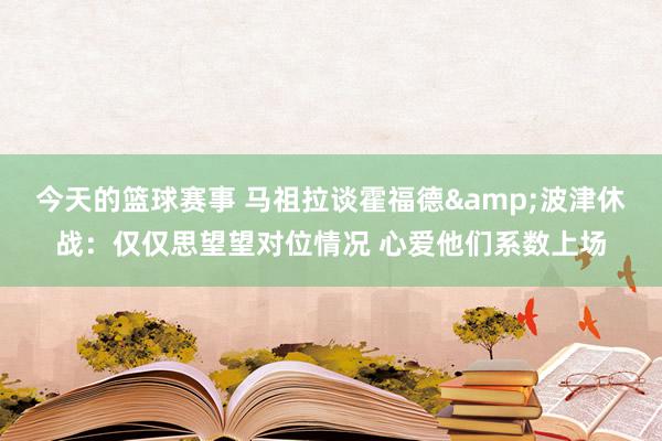 今天的篮球赛事 马祖拉谈霍福德&波津休战：仅仅思望望对位情况 心爱他们系数上场