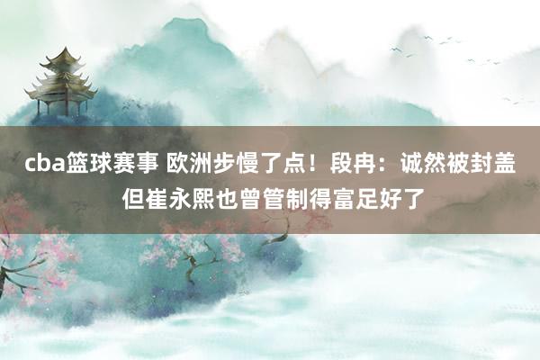 cba篮球赛事 欧洲步慢了点！段冉：诚然被封盖 但崔永熙也曾管制得富足好了