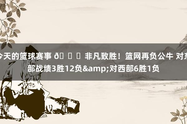 今天的篮球赛事 😅非凡致胜！篮网再负公牛 对东部战绩3胜12负&对西部6胜1负