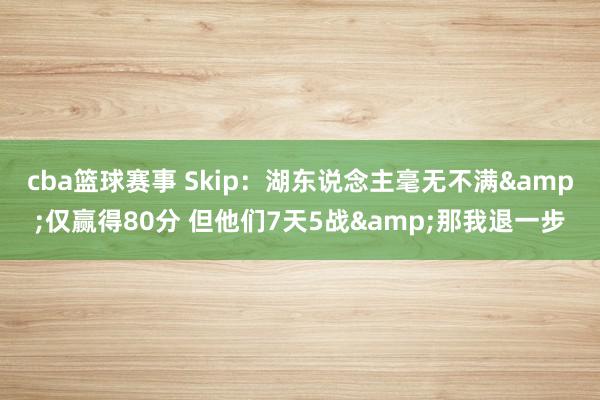 cba篮球赛事 Skip：湖东说念主毫无不满&仅赢得80分 但他们7天5战&那我退一步