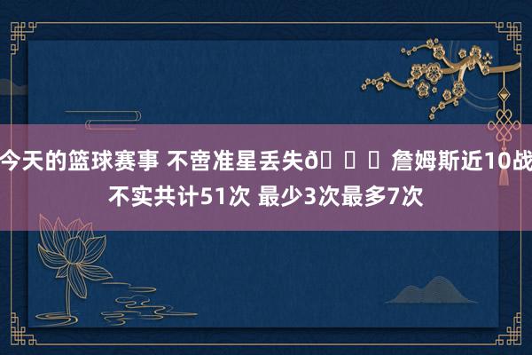 今天的篮球赛事 不啻准星丢失🙄詹姆斯近10战不实共计51次 最少3次最多7次