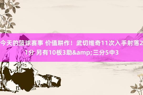 今天的篮球赛事 价值耕作！武切维奇11次入手射落21分 另有10板3助&三分5中3