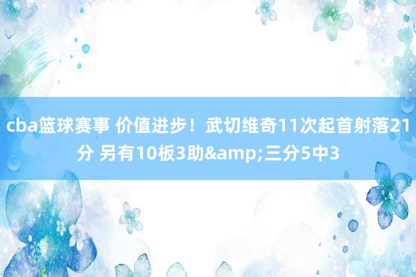 cba篮球赛事 价值进步！武切维奇11次起首射落21分 另有10板3助&三分5中3