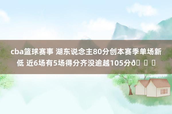 cba篮球赛事 湖东说念主80分创本赛季单场新低 近6场有5场得分齐没逾越105分😑