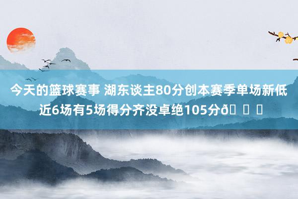 今天的篮球赛事 湖东谈主80分创本赛季单场新低 近6场有5场得分齐没卓绝105分😑