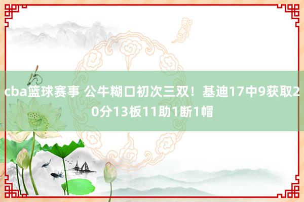 cba篮球赛事 公牛糊口初次三双！基迪17中9获取20分13板11助1断1帽