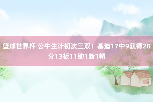 篮球世界杯 公牛生计初次三双！基迪17中9获得20分13板11助1断1帽