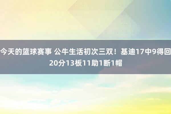 今天的篮球赛事 公牛生活初次三双！基迪17中9得回20分13板11助1断1帽