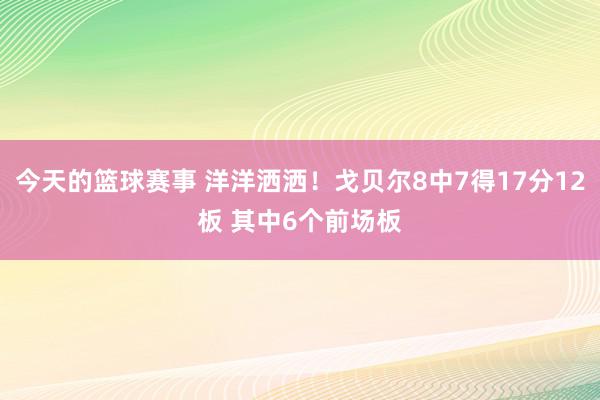 今天的篮球赛事 洋洋洒洒！戈贝尔8中7得17分12板 其中6个前场板