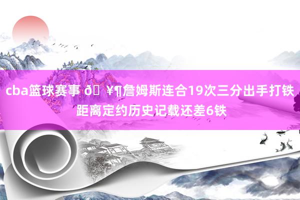 cba篮球赛事 🥶詹姆斯连合19次三分出手打铁 距离定约历史记载还差6铁