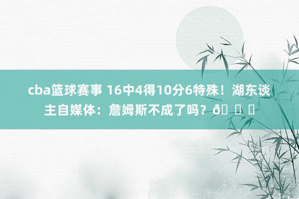 cba篮球赛事 16中4得10分6特殊！湖东谈主自媒体：詹姆斯不成了吗？💔