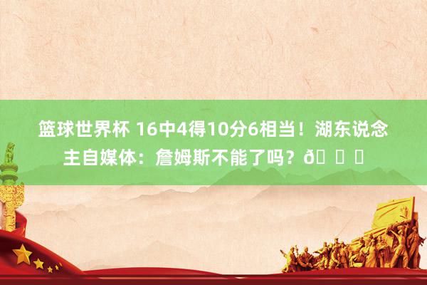 篮球世界杯 16中4得10分6相当！湖东说念主自媒体：詹姆斯不能了吗？💔