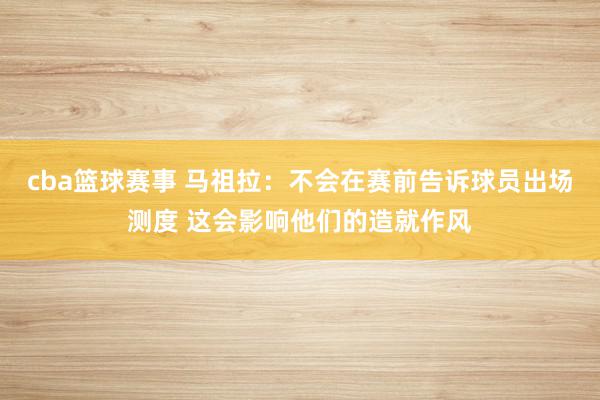 cba篮球赛事 马祖拉：不会在赛前告诉球员出场测度 这会影响他们的造就作风