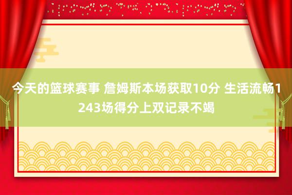 今天的篮球赛事 詹姆斯本场获取10分 生活流畅1243场得分上双记录不竭