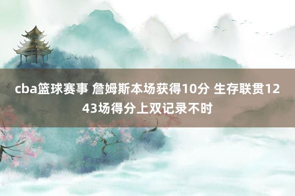 cba篮球赛事 詹姆斯本场获得10分 生存联贯1243场得分上双记录不时