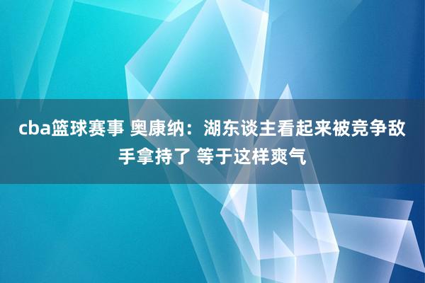 cba篮球赛事 奥康纳：湖东谈主看起来被竞争敌手拿持了 等于这样爽气