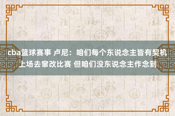 cba篮球赛事 卢尼：咱们每个东说念主皆有契机上场去窜改比赛 但咱们没东说念主作念到