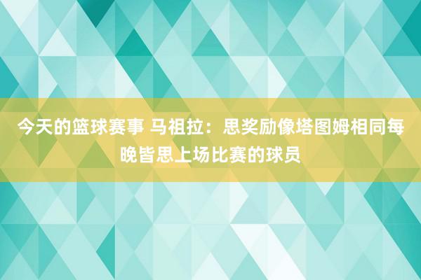 今天的篮球赛事 马祖拉：思奖励像塔图姆相同每晚皆思上场比赛的球员