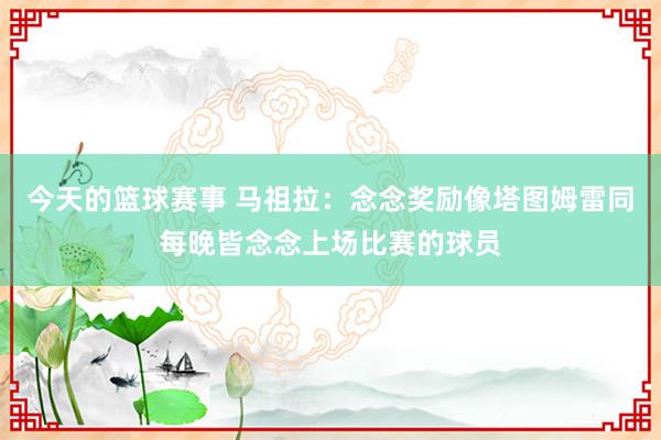 今天的篮球赛事 马祖拉：念念奖励像塔图姆雷同每晚皆念念上场比赛的球员