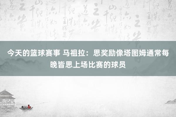 今天的篮球赛事 马祖拉：思奖励像塔图姆通常每晚皆思上场比赛的球员