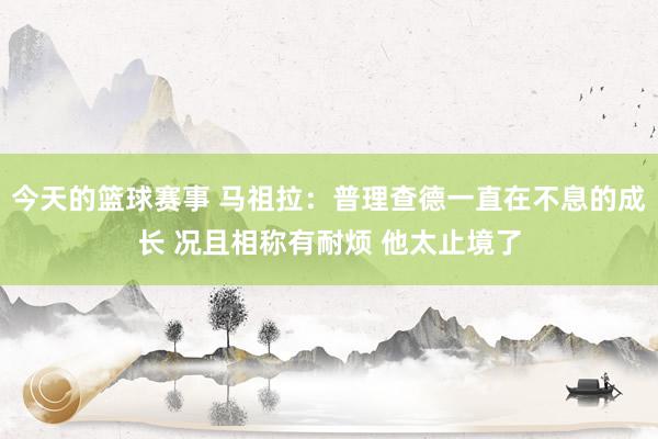 今天的篮球赛事 马祖拉：普理查德一直在不息的成长 况且相称有耐烦 他太止境了