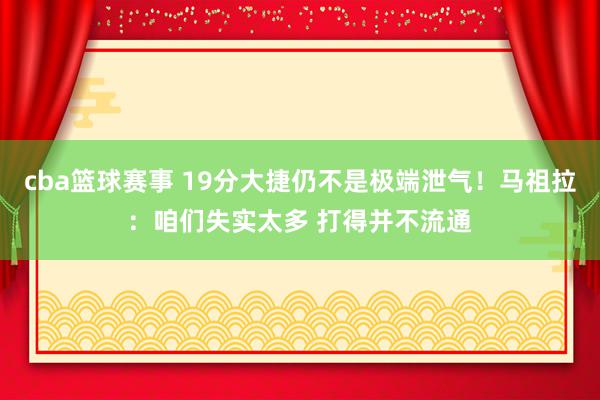 cba篮球赛事 19分大捷仍不是极端泄气！马祖拉：咱们失实太多 打得并不流通