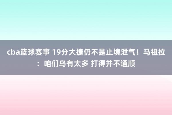 cba篮球赛事 19分大捷仍不是止境泄气！马祖拉：咱们乌有太多 打得并不通顺