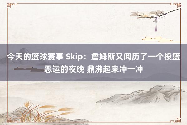 今天的篮球赛事 Skip：詹姆斯又阅历了一个投篮恶运的夜晚 鼎沸起来冲一冲