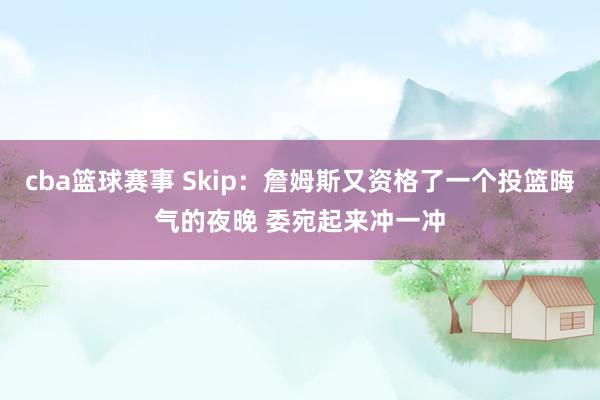 cba篮球赛事 Skip：詹姆斯又资格了一个投篮晦气的夜晚 委宛起来冲一冲