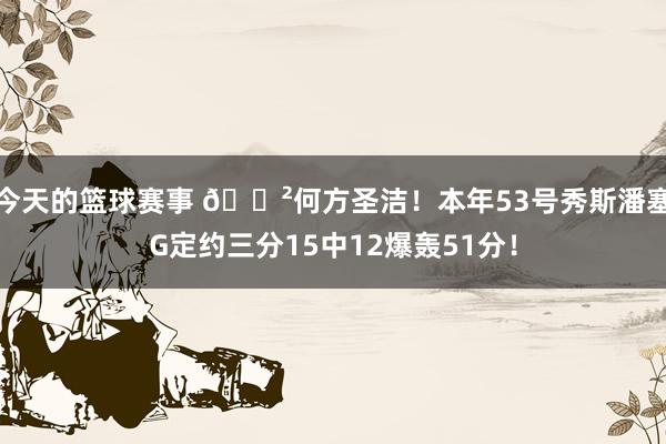 今天的篮球赛事 😲何方圣洁！本年53号秀斯潘塞G定约三分15中12爆轰51分！