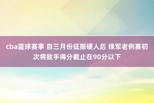 cba篮球赛事 自三月份征服硬人后 绿军老例赛初次将敌手得分截止在90分以下