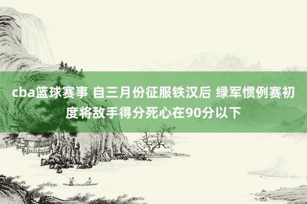 cba篮球赛事 自三月份征服铁汉后 绿军惯例赛初度将敌手得分死心在90分以下