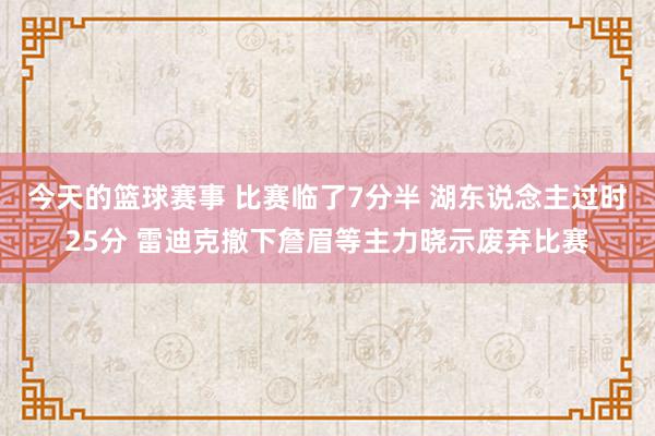 今天的篮球赛事 比赛临了7分半 湖东说念主过时25分 雷迪克撤下詹眉等主力晓示废弃比赛