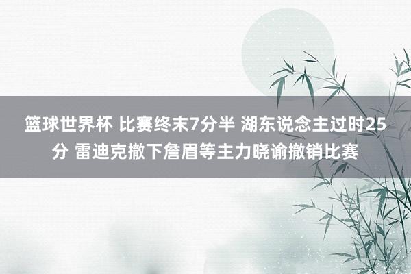 篮球世界杯 比赛终末7分半 湖东说念主过时25分 雷迪克撤下詹眉等主力晓谕撤销比赛