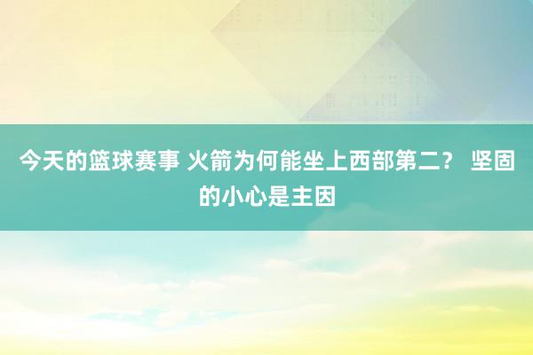 今天的篮球赛事 火箭为何能坐上西部第二？ 坚固的小心是主因