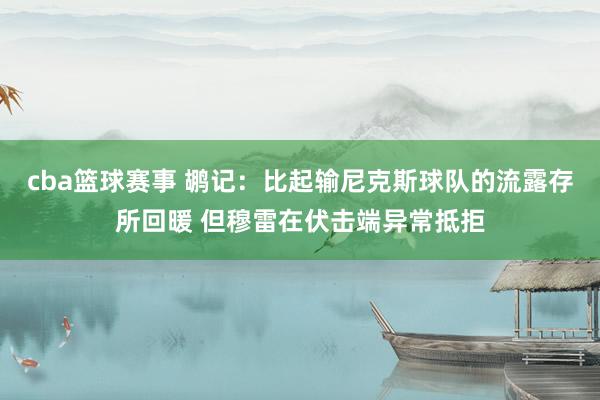 cba篮球赛事 鹕记：比起输尼克斯球队的流露存所回暖 但穆雷在伏击端异常抵拒