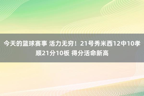 今天的篮球赛事 活力无穷！21号秀米西12中10孝顺21分10板 得分活命新高