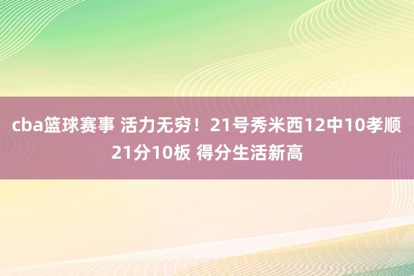 cba篮球赛事 活力无穷！21号秀米西12中10孝顺21分10板 得分生活新高