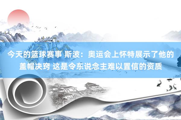 今天的篮球赛事 斯波：奥运会上怀特展示了他的盖帽决窍 这是令东说念主难以置信的资质