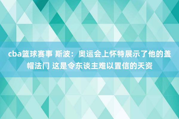 cba篮球赛事 斯波：奥运会上怀特展示了他的盖帽法门 这是令东谈主难以置信的天资