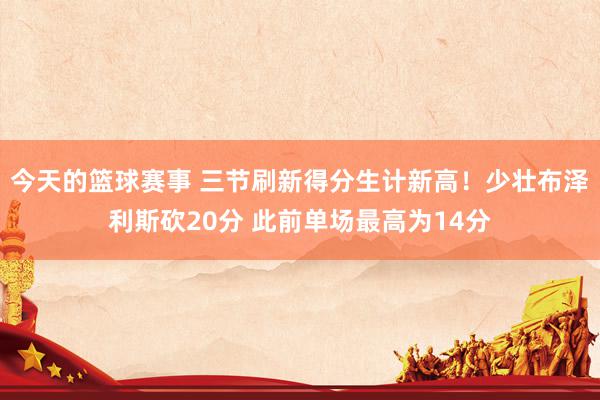 今天的篮球赛事 三节刷新得分生计新高！少壮布泽利斯砍20分 此前单场最高为14分