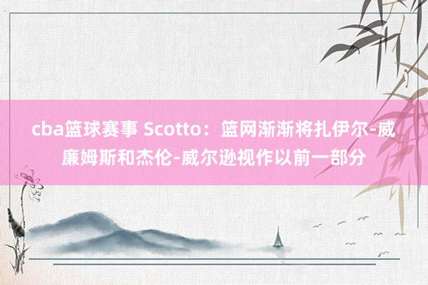 cba篮球赛事 Scotto：篮网渐渐将扎伊尔-威廉姆斯和杰伦-威尔逊视作以前一部分