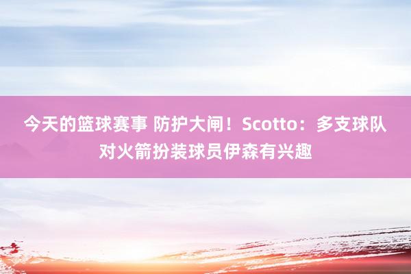 今天的篮球赛事 防护大闸！Scotto：多支球队对火箭扮装球员伊森有兴趣