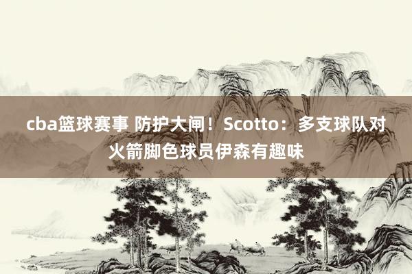 cba篮球赛事 防护大闸！Scotto：多支球队对火箭脚色球员伊森有趣味