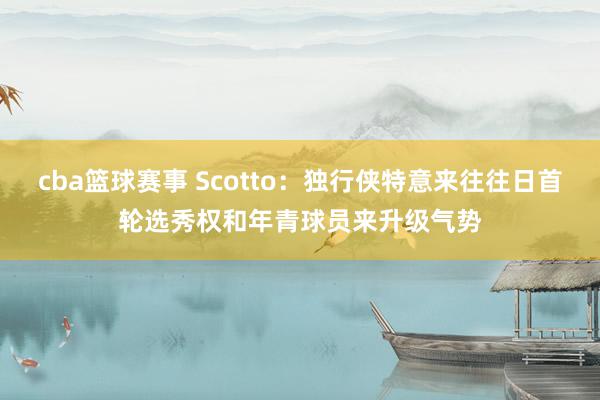 cba篮球赛事 Scotto：独行侠特意来往往日首轮选秀权和年青球员来升级气势