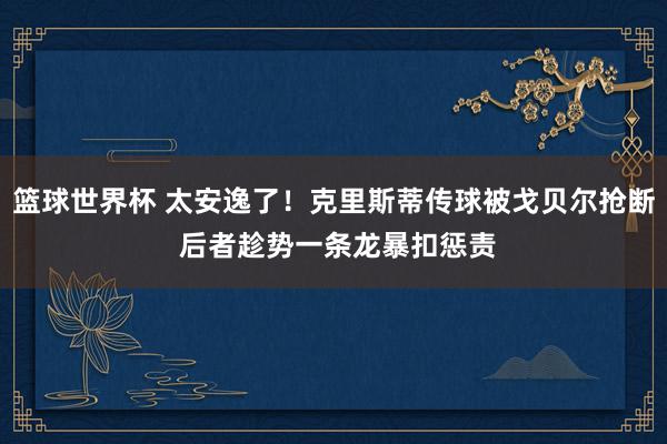 篮球世界杯 太安逸了！克里斯蒂传球被戈贝尔抢断 后者趁势一条龙暴扣惩责